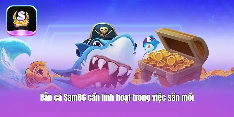 Bắn cá Sam86 cần linh hoạt trong việc săn mồi