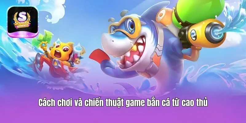 Cách chơi và chiến thuật game bắn cá từ cao thủ