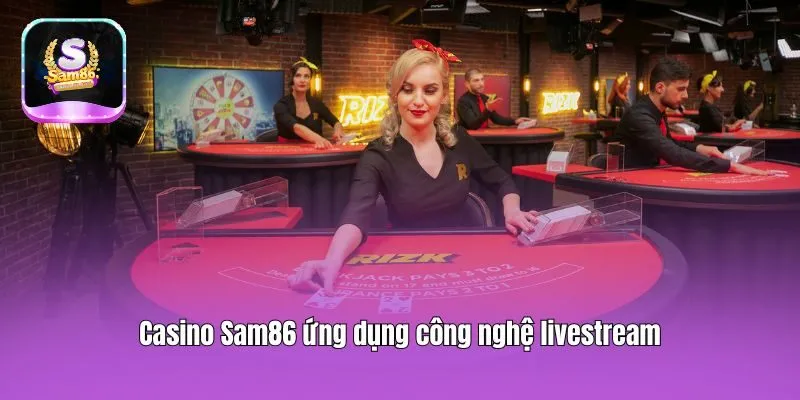 Casino Sam86 ứng dụng công nghệ livestream 