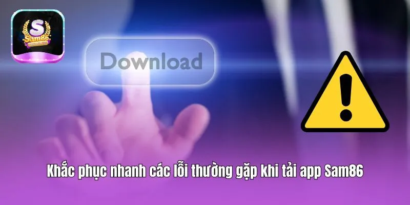 Khắc phục nhanh các lỗi thường gặp khi tải app Sam86